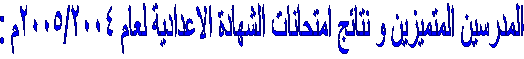  المدرسين المتميزين و نتائج امتحانات الشهادة الاعدادية لعام 2005/2004م :
