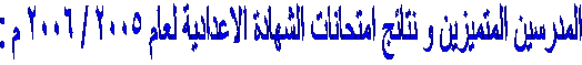  المدرسين المتميزين و نتائج امتحانات الشهادة الاعدادية لعام 2005 / 2006 م :
